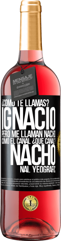 29,95 € Envío gratis | Vino Rosado Edición ROSÉ ¿Cómo te llamas? Ignacio, pero me llaman Nacho. Como el canal. ¿Qué canal? Nacho nal yeografic Etiqueta Negra. Etiqueta personalizable Vino joven Cosecha 2023 Tempranillo