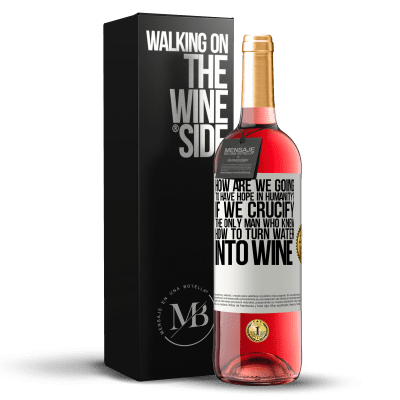 «how are we going to have hope in humanity? If we crucify the only man who knew how to turn water into wine» ROSÉ Edition