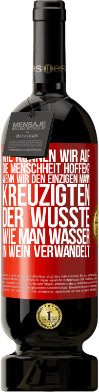 49,95 € Kostenloser Versand | Rotwein Premium Ausgabe MBS® Reserve Wie können wir auf die Menschheit hoffen? Wenn wir den einzigen Mann kreuzigten, der wusste, wie man Wasser in Wein verwandelt Rote Markierung. Anpassbares Etikett Reserve 12 Monate Ernte 2015 Tempranillo