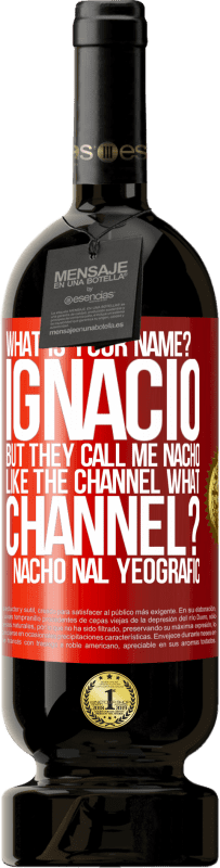 49,95 € Free Shipping | Red Wine Premium Edition MBS® Reserve What is your name? Ignacio, but they call me Nacho. Like the canal. What channel? Nacho nal yeografic Red Label. Customizable label Reserve 12 Months Harvest 2014 Tempranillo