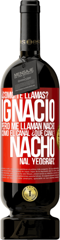 49,95 € Envío gratis | Vino Tinto Edición Premium MBS® Reserva ¿Cómo te llamas? Ignacio, pero me llaman Nacho. Como el canal. ¿Qué canal? Nacho nal yeografic Etiqueta Roja. Etiqueta personalizable Reserva 12 Meses Cosecha 2014 Tempranillo