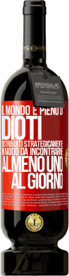 49,95 € Spedizione Gratuita | Vino rosso Edizione Premium MBS® Riserva Il mondo è pieno di idioti distribuiti strategicamente in modo da incontrarne almeno uno al giorno Etichetta Rossa. Etichetta personalizzabile Riserva 12 Mesi Raccogliere 2014 Tempranillo