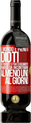 49,95 € Spedizione Gratuita | Vino rosso Edizione Premium MBS® Riserva Il mondo è pieno di idioti distribuiti strategicamente in modo da incontrarne almeno uno al giorno Etichetta Rossa. Etichetta personalizzabile Riserva 12 Mesi Raccogliere 2016 Tempranillo