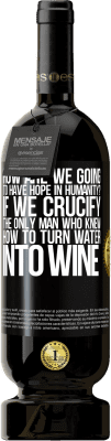 49,95 € Free Shipping | Red Wine Premium Edition MBS® Reserve how are we going to have hope in humanity? If we crucify the only man who knew how to turn water into wine Black Label. Customizable label Reserve 12 Months Harvest 2015 Tempranillo