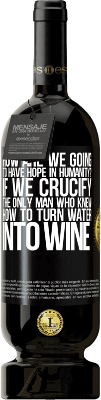 49,95 € Free Shipping | Red Wine Premium Edition MBS® Reserve how are we going to have hope in humanity? If we crucify the only man who knew how to turn water into wine Black Label. Customizable label Reserve 12 Months Harvest 2015 Tempranillo