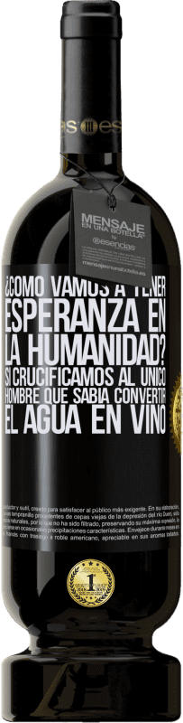 49,95 € Envío gratis | Vino Tinto Edición Premium MBS® Reserva ¿Cómo vamos a tener esperanza en la humanidad? Si crucificamos al único hombre que sabía convertir el agua en vino Etiqueta Negra. Etiqueta personalizable Reserva 12 Meses Cosecha 2015 Tempranillo