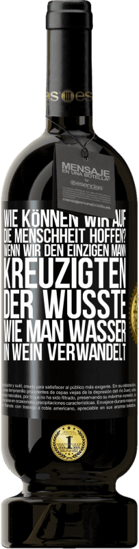 49,95 € Kostenloser Versand | Rotwein Premium Ausgabe MBS® Reserve Wie können wir auf die Menschheit hoffen? Wenn wir den einzigen Mann kreuzigten, der wusste, wie man Wasser in Wein verwandelt Schwarzes Etikett. Anpassbares Etikett Reserve 12 Monate Ernte 2015 Tempranillo