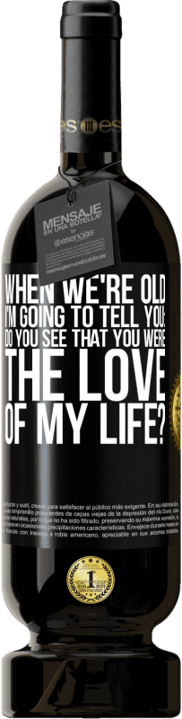 49,95 € Free Shipping | Red Wine Premium Edition MBS® Reserve When we're old, I'm going to tell you: Do you see that you were the love of my life? Black Label. Customizable label Reserve 12 Months Harvest 2016 Tempranillo