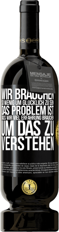 49,95 € Kostenloser Versand | Rotwein Premium Ausgabe MBS® Reserve Wir brauchen so wenig, um glücklich zu sein ... Das Problem ist, dass wir viel Erfahrung brauchen, um das zu verstehen Schwarzes Etikett. Anpassbares Etikett Reserve 12 Monate Ernte 2015 Tempranillo