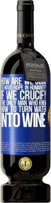 49,95 € Free Shipping | Red Wine Premium Edition MBS® Reserve how are we going to have hope in humanity? If we crucify the only man who knew how to turn water into wine Blue Label. Customizable label Reserve 12 Months Harvest 2015 Tempranillo