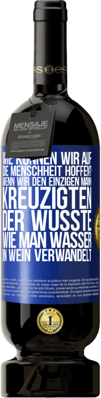 49,95 € Kostenloser Versand | Rotwein Premium Ausgabe MBS® Reserve Wie können wir auf die Menschheit hoffen? Wenn wir den einzigen Mann kreuzigten, der wusste, wie man Wasser in Wein verwandelt Blaue Markierung. Anpassbares Etikett Reserve 12 Monate Ernte 2015 Tempranillo