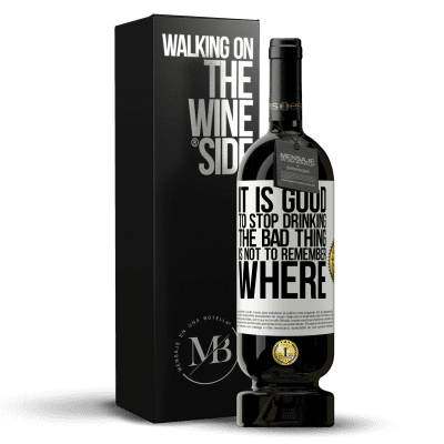 «It is good to stop drinking, the bad thing is not to remember where» Premium Edition MBS® Reserve