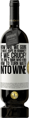 49,95 € Free Shipping | Red Wine Premium Edition MBS® Reserve how are we going to have hope in humanity? If we crucify the only man who knew how to turn water into wine White Label. Customizable label Reserve 12 Months Harvest 2015 Tempranillo