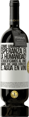 49,95 € Envío gratis | Vino Tinto Edición Premium MBS® Reserva ¿Cómo vamos a tener esperanza en la humanidad? Si crucificamos al único hombre que sabía convertir el agua en vino Etiqueta Blanca. Etiqueta personalizable Reserva 12 Meses Cosecha 2015 Tempranillo