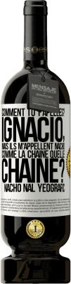 49,95 € Envoi gratuit | Vin rouge Édition Premium MBS® Réserve Comment tu t'apelles? Ignacio, mais ils m'appellent Nacho. Comme la chaîne. Quelle chaîne? Nacho nal yeografic Étiquette Blanche. Étiquette personnalisable Réserve 12 Mois Récolte 2016 Tempranillo
