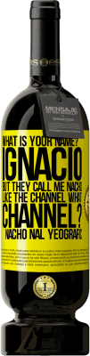 49,95 € Free Shipping | Red Wine Premium Edition MBS® Reserve What is your name? Ignacio, but they call me Nacho. Like the canal. What channel? Nacho nal yeografic Yellow Label. Customizable label Reserve 12 Months Harvest 2014 Tempranillo